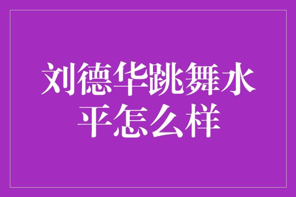 刘德华跳舞水平怎么样