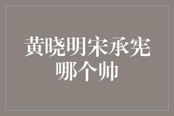 黄晓明宋承宪哪个帅