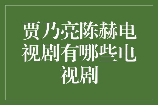 贾乃亮陈赫电视剧有哪些电视剧