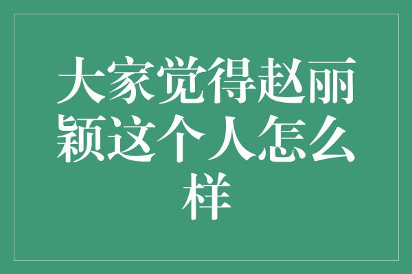 大家觉得赵丽颖这个人怎么样