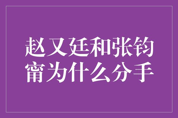 赵又廷和张钧甯为什么分手