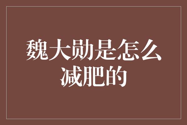 魏大勋是怎么减肥的