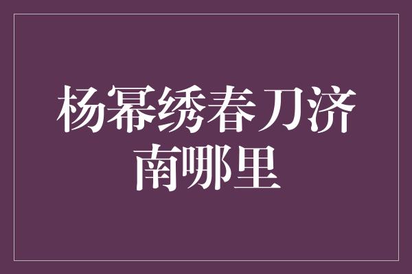 杨幂绣春刀济南哪里