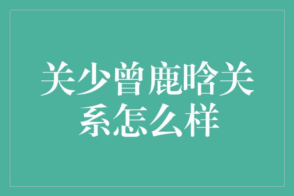 关少曾鹿晗关系怎么样