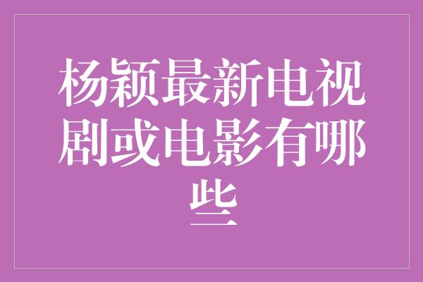 杨颖最新电视剧或电影有哪些