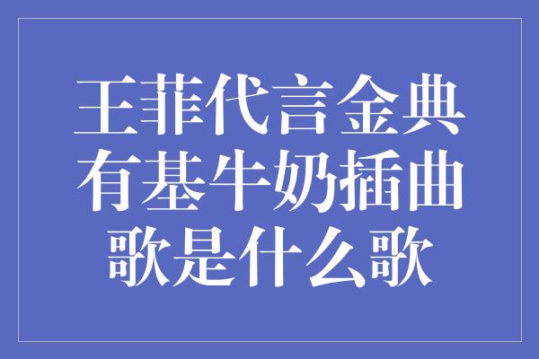 王菲代言金典有基牛奶插曲歌是什么歌