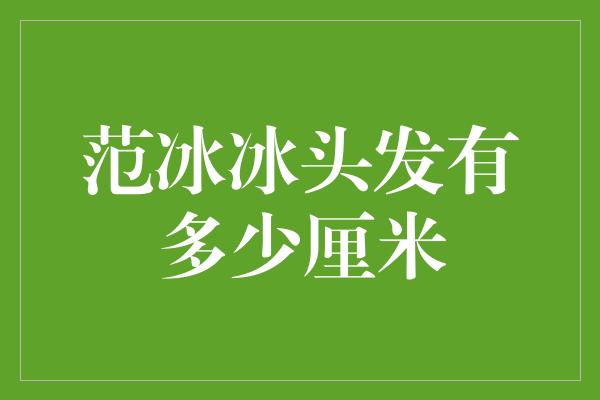 范冰冰头发有多少厘米