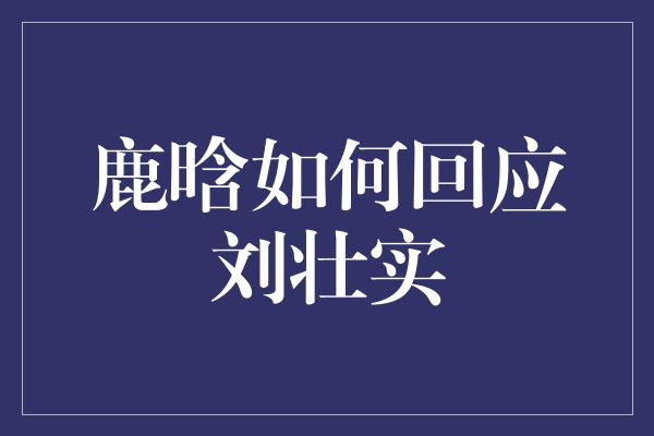 鹿晗如何回应刘壮实