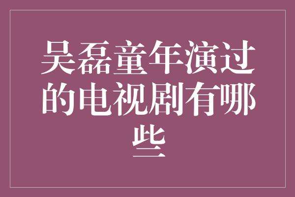 吴磊童年演过的电视剧有哪些