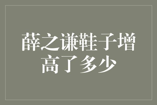 薛之谦鞋子增高了多少