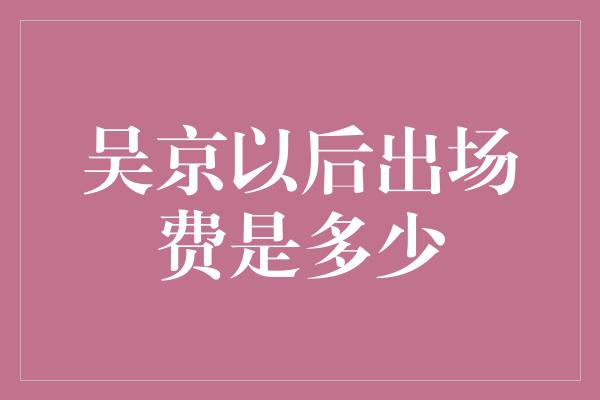 吴京以后出场费是多少