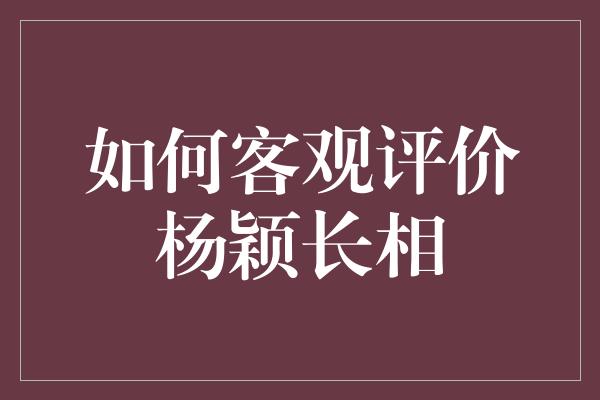 如何客观评价杨颖长相