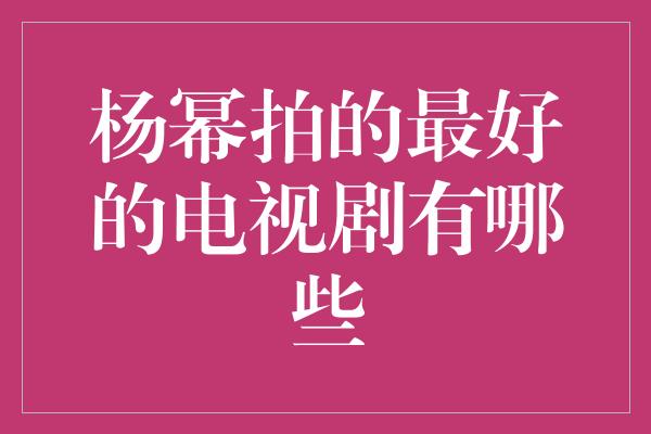 杨幂拍的最好的电视剧有哪些