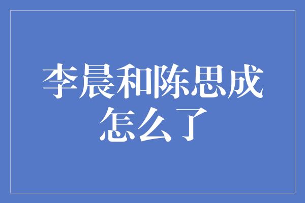 李晨和陈思成怎么了