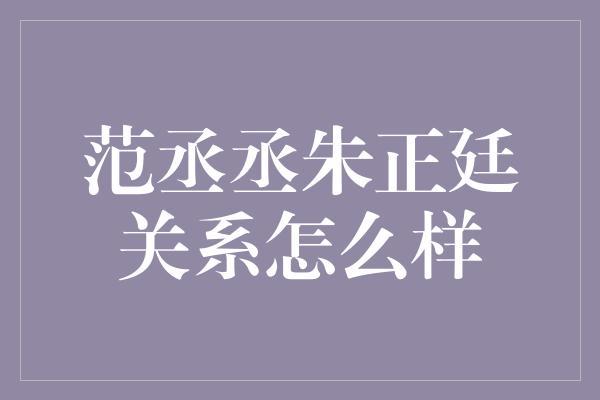 范丞丞朱正廷关系怎么样