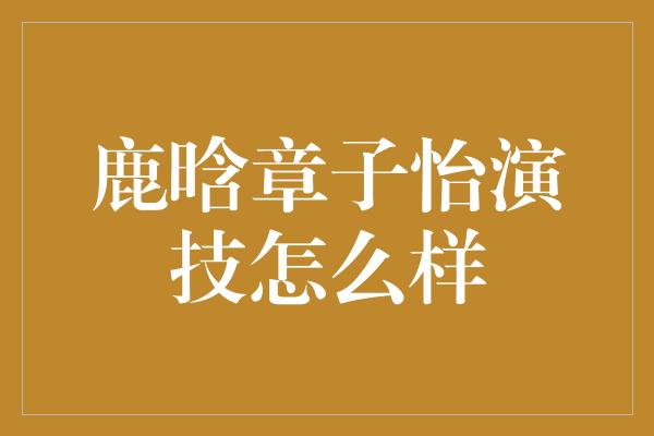 鹿晗章子怡演技怎么样