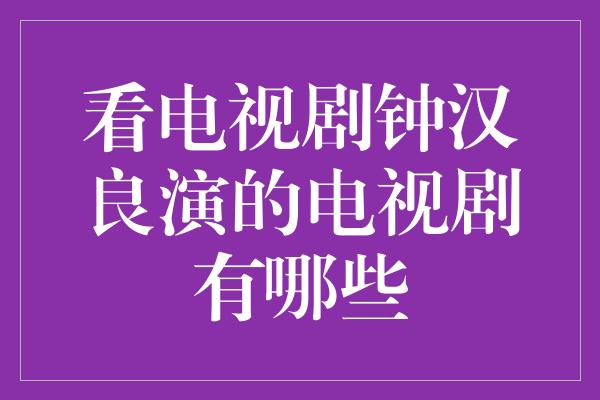 看电视剧钟汉良演的电视剧有哪些