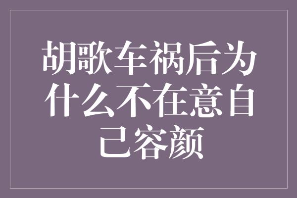 胡歌车祸后为什么不在意自己容颜