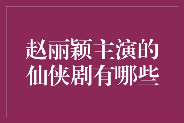 赵丽颖主演的仙侠剧有哪些