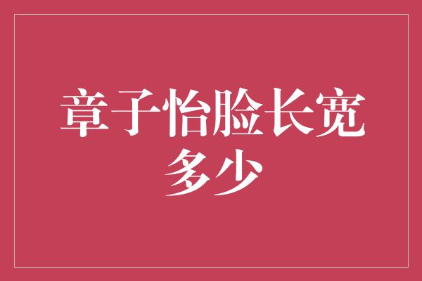 章子怡脸长宽多少