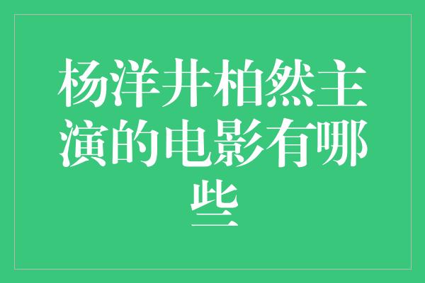 杨洋井柏然主演的电影有哪些