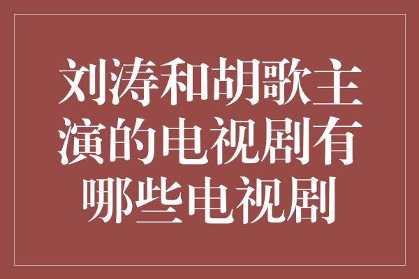 刘涛和胡歌主演的电视剧有哪些电视剧