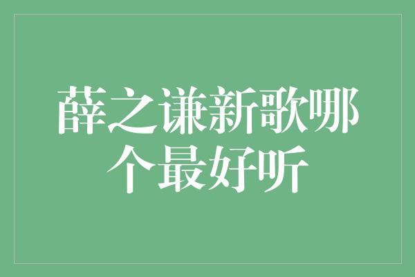 薛之谦新歌哪个最好听