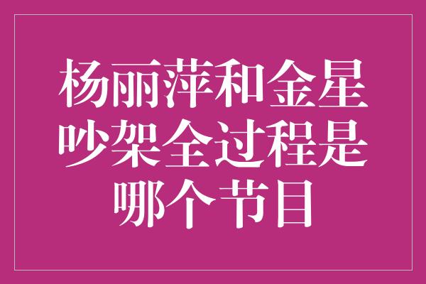 杨丽萍和金星吵架全过程是哪个节目