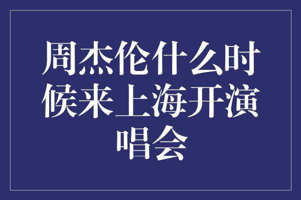 周杰伦什么时候来上海开演唱会