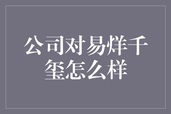 公司对易烊千玺怎么样