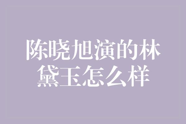 陈晓旭演的林黛玉怎么样