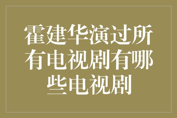 霍建华演过所有电视剧有哪些电视剧