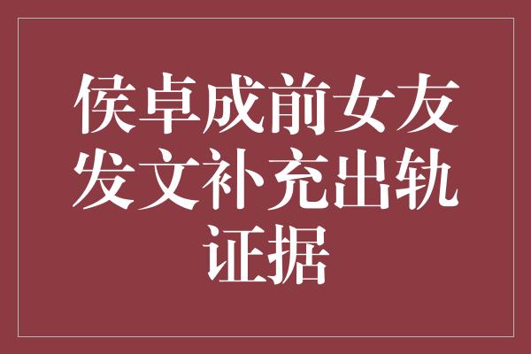 侯卓成前女友发文补充出轨证据