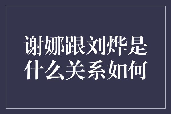 谢娜跟刘烨是什么关系如何