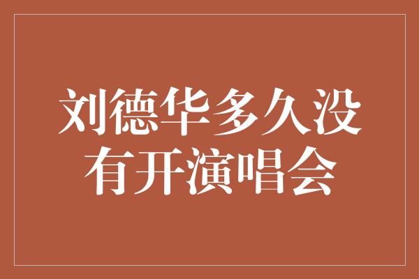 刘德华多久没有开演唱会