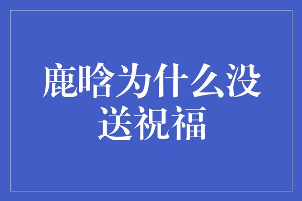 鹿晗为什么没送祝福