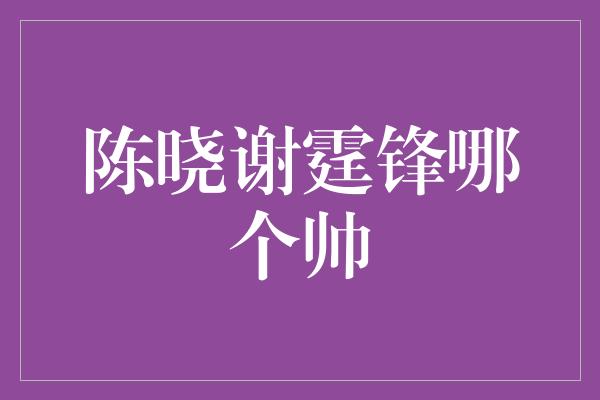 陈晓谢霆锋哪个帅