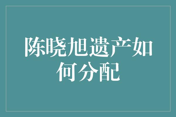 陈晓旭遗产如何分配