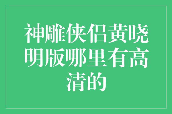 神雕侠侣黄晓明版哪里有高清的