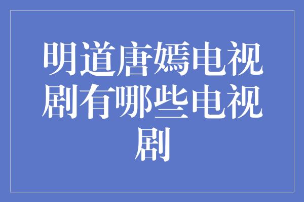 明道唐嫣电视剧有哪些电视剧