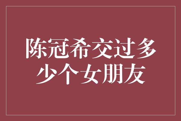 陈冠希交过多少个女朋友