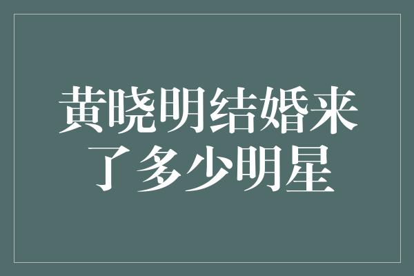 黄晓明结婚来了多少明星