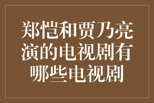 郑恺和贾乃亮演的电视剧有哪些电视剧