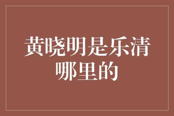 黄晓明是乐清哪里的