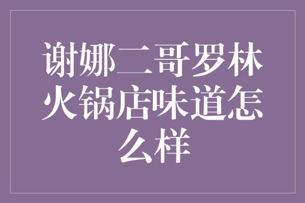 谢娜二哥罗林火锅店味道怎么样