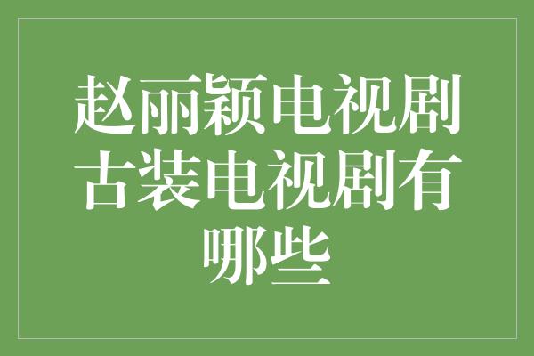 赵丽颖电视剧古装电视剧有哪些