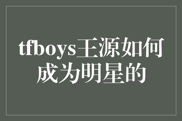 tfboys王源如何成为明星的