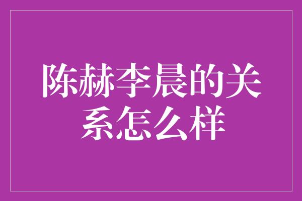 陈赫李晨的关系怎么样