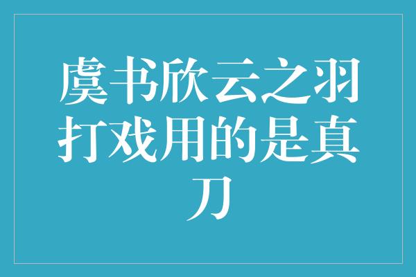 虞书欣云之羽打戏用的是真刀