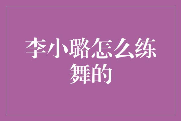 李小璐怎么练舞的